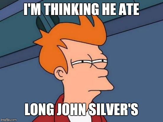 Futurama Fry Meme | I'M THINKING HE ATE LONG JOHN SILVER'S | image tagged in memes,futurama fry | made w/ Imgflip meme maker