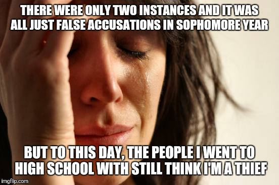 First World Problems | THERE WERE ONLY TWO INSTANCES AND IT WAS ALL JUST FALSE ACCUSATIONS IN SOPHOMORE YEAR; BUT TO THIS DAY, THE PEOPLE I WENT TO HIGH SCHOOL WITH STILL THINK I'M A THIEF | image tagged in memes,first world problems | made w/ Imgflip meme maker