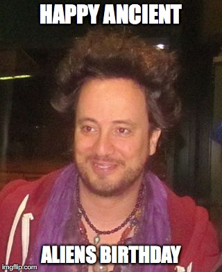 HAPPY ANCIENT; ALIENS BIRTHDAY | image tagged in sexygeorgio | made w/ Imgflip meme maker
