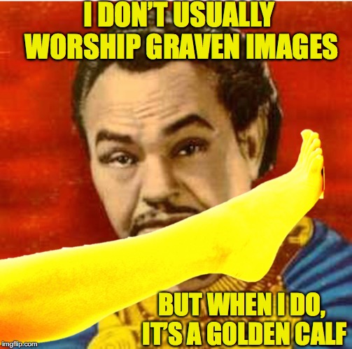 The Golden Calf | I DON’T USUALLY WORSHIP GRAVEN IMAGES; BUT WHEN I DO, IT’S A GOLDEN CALF | image tagged in bible,worship,fetish,idol | made w/ Imgflip meme maker