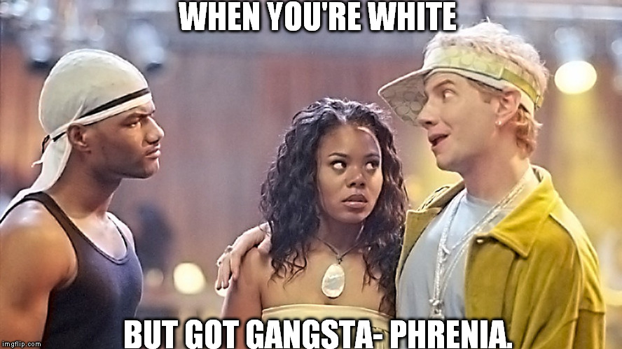 WHEN YOU'RE WHITE BUT GOT GANGSTA- PHRENIA. | made w/ Imgflip meme maker