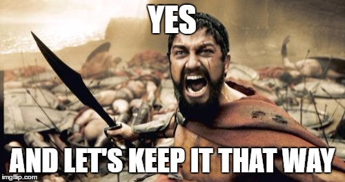 Sparta Leonidas Meme | YES AND LET'S KEEP IT THAT WAY | image tagged in memes,sparta leonidas | made w/ Imgflip meme maker