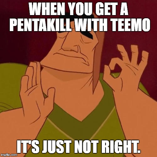 When X just right | WHEN YOU GET A PENTAKILL WITH TEEMO; IT'S JUST NOT RIGHT. | image tagged in when x just right | made w/ Imgflip meme maker