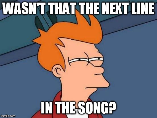 Futurama Fry Meme | WASN'T THAT THE NEXT LINE IN THE SONG? | image tagged in memes,futurama fry | made w/ Imgflip meme maker