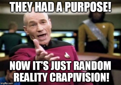Picard Wtf Meme | THEY HAD A PURPOSE! NOW IT'S JUST RANDOM REALITY CRAPIVISION! | image tagged in memes,picard wtf | made w/ Imgflip meme maker