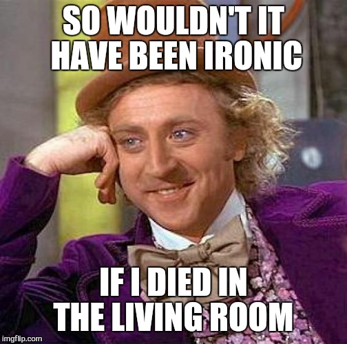 Too soon ..
 | SO WOULDN'T IT HAVE BEEN IRONIC; IF I DIED IN THE LIVING ROOM | image tagged in memes,creepy condescending wonka,first world problems | made w/ Imgflip meme maker