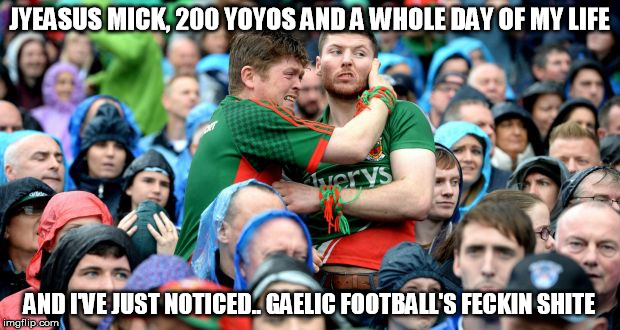 The GAAH! | JYEASUS MICK, 200 YOYOS AND A WHOLE DAY OF MY LIFE; AND I'VE JUST NOTICED.. GAELIC FOOTBALL'S FECKIN SHITE | image tagged in ireland,football | made w/ Imgflip meme maker
