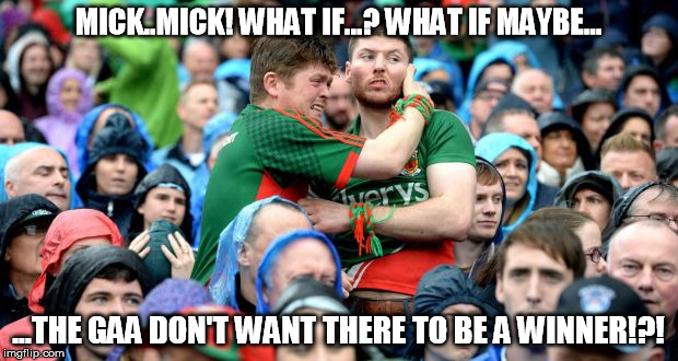 Only one team wins in a draw... | MICK..MICK! WHAT IF...? WHAT IF MAYBE... ...THE GAA DON'T WANT THERE TO BE A WINNER!?! | image tagged in ireland,football,mayo | made w/ Imgflip meme maker