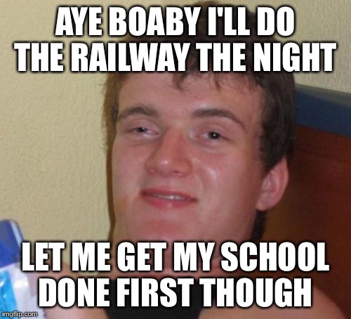 10 Guy Meme | AYE BOABY I'LL DO THE RAILWAY THE NIGHT; LET ME GET MY SCHOOL DONE FIRST THOUGH | image tagged in memes,10 guy | made w/ Imgflip meme maker