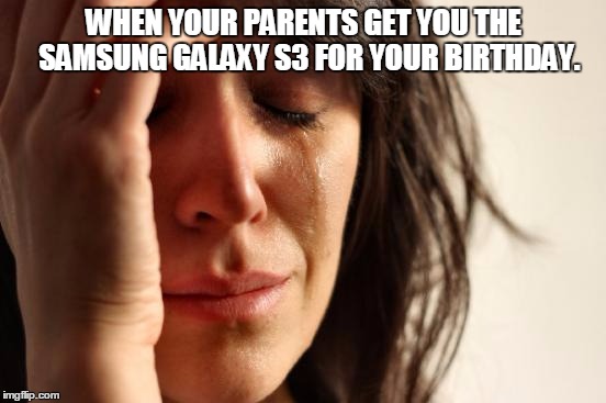First World Problems Meme | WHEN YOUR PARENTS GET YOU THE  SAMSUNG GALAXY S3 FOR YOUR BIRTHDAY. | image tagged in memes,first world problems | made w/ Imgflip meme maker