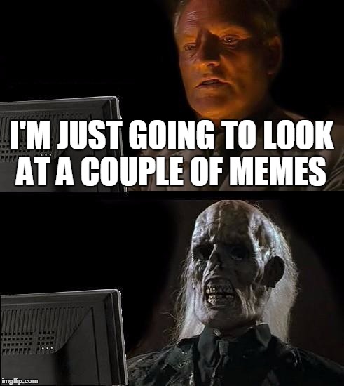 I'll Just Wait Here | I'M JUST GOING TO LOOK AT A COUPLE OF MEMES | image tagged in memes,ill just wait here | made w/ Imgflip meme maker