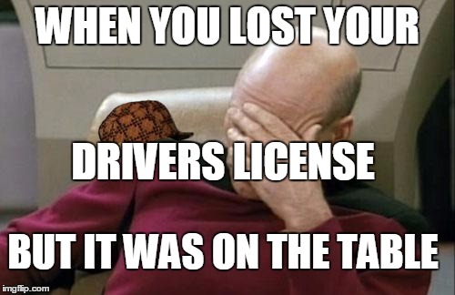 Captain Picard Facepalm | WHEN YOU LOST YOUR; DRIVERS LICENSE; BUT IT WAS ON THE TABLE | image tagged in memes,captain picard facepalm,scumbag | made w/ Imgflip meme maker