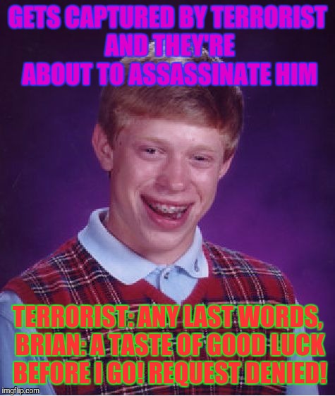 Bad Luck Brian | GETS CAPTURED BY TERRORIST AND THEY'RE ABOUT TO ASSASSINATE HIM; TERRORIST: ANY LAST WORDS, BRIAN: A TASTE OF GOOD LUCK BEFORE I GO! REQUEST DENIED! | image tagged in memes,bad luck brian | made w/ Imgflip meme maker