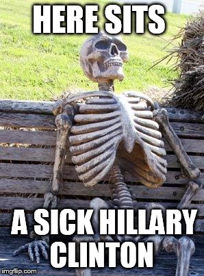Waiting Skeleton | HERE SITS; A SICK HILLARY CLINTON | image tagged in memes,waiting skeleton | made w/ Imgflip meme maker
