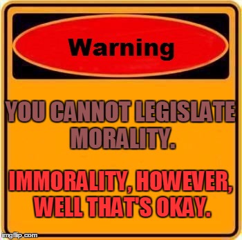 Warning Sign | YOU CANNOT LEGISLATE MORALITY. IMMORALITY, HOWEVER, WELL THAT'S OKAY. | image tagged in memes,warning sign | made w/ Imgflip meme maker