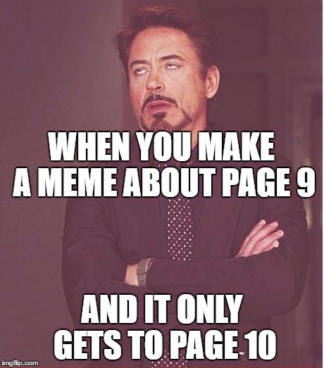 Face You Make Robert Downey Jr |  WHEN YOU MAKE A MEME ABOUT PAGE 9; AND IT ONLY GETS TO PAGE 10 | image tagged in memes,face you make robert downey jr | made w/ Imgflip meme maker