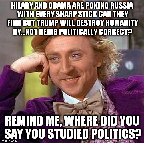 Creepy Condescending Wonka Meme | HILARY AND OBAMA ARE POKING RUSSIA WITH EVERY SHARP STICK CAN THEY FIND BUT TRUMP WILL DESTROY HUMANITY BY...NOT BEING POLITICALLY CORRECT?  | image tagged in memes,creepy condescending wonka | made w/ Imgflip meme maker