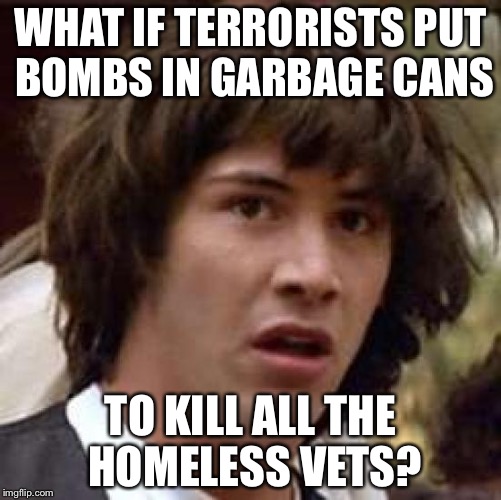 Conspiracy Keanu Meme | WHAT IF TERRORISTS PUT BOMBS IN GARBAGE CANS; TO KILL ALL THE HOMELESS VETS? | image tagged in memes,conspiracy keanu | made w/ Imgflip meme maker
