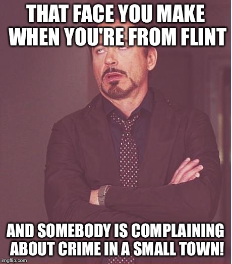 Face You Make Robert Downey Jr Meme | THAT FACE YOU MAKE WHEN YOU'RE FROM FLINT; AND SOMEBODY IS COMPLAINING ABOUT CRIME IN A SMALL TOWN! | image tagged in memes,face you make robert downey jr | made w/ Imgflip meme maker