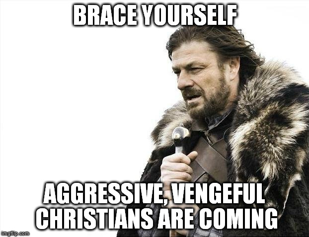Brace Yourselves X is Coming Meme | BRACE YOURSELF AGGRESSIVE, VENGEFUL CHRISTIANS ARE COMING | image tagged in memes,brace yourselves x is coming | made w/ Imgflip meme maker