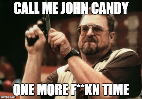Am I The Only One Around Here Meme | CALL ME JOHN CANDY; ONE MORE F**KN TIME | image tagged in memes,am i the only one around here | made w/ Imgflip meme maker