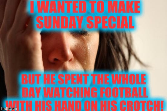 Football season blues! | I WANTED TO MAKE SUNDAY SPECIAL; BUT HE SPENT THE WHOLE DAY WATCHING FOOTBALL WITH HIS HAND ON HIS CROTCH! | image tagged in memes,first world problems | made w/ Imgflip meme maker