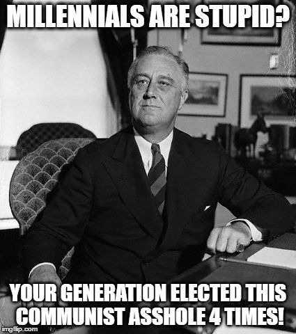 FdR | MILLENNIALS ARE STUPID? YOUR GENERATION ELECTED THIS COMMUNIST ASSHOLE 4 TIMES! | image tagged in fdr | made w/ Imgflip meme maker