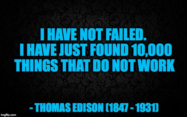 Black Background | I HAVE NOT FAILED. 
I HAVE JUST FOUND 10,000 THINGS THAT DO NOT WORK; - THOMAS EDISON (1847 - 1931) | image tagged in black background | made w/ Imgflip meme maker