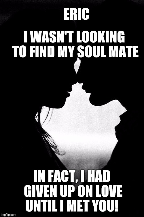 Love | ERIC; I WASN'T LOOKING TO FIND MY SOUL MATE; IN FACT, I HAD GIVEN UP ON LOVE UNTIL I MET YOU! | image tagged in love | made w/ Imgflip meme maker