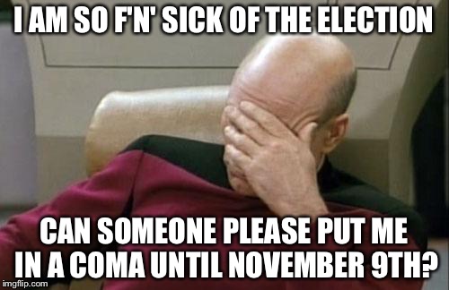 Seriously, at this point I don't even care who wins... almost. | I AM SO F'N' SICK OF THE ELECTION; CAN SOMEONE PLEASE PUT ME IN A COMA UNTIL NOVEMBER 9TH? | image tagged in memes,captain picard facepalm,election 2016 | made w/ Imgflip meme maker