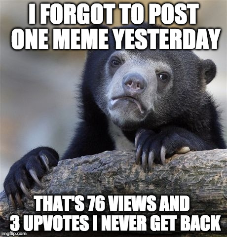 Confession Bear misses an opportunity  | I FORGOT TO POST ONE MEME YESTERDAY; THAT'S 76 VIEWS AND  3 UPVOTES I NEVER GET BACK | image tagged in memes,confession bear,upvote,views,front page,page 9 | made w/ Imgflip meme maker