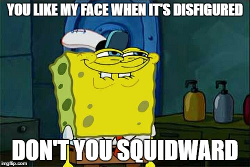 Don't You Squidward Meme | YOU LIKE MY FACE WHEN IT'S DISFIGURED; DON'T YOU SQUIDWARD | image tagged in memes,dont you squidward | made w/ Imgflip meme maker