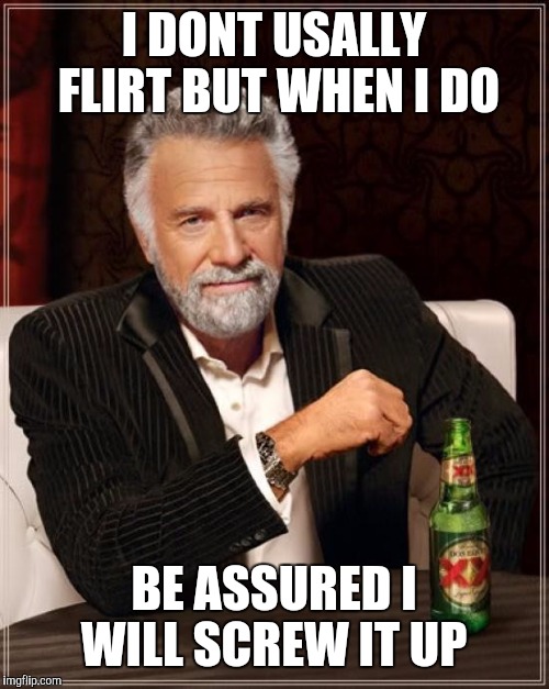 The Most Interesting Man In The World | I DONT USALLY FLIRT BUT WHEN I DO; BE ASSURED I WILL SCREW IT UP | image tagged in memes,the most interesting man in the world | made w/ Imgflip meme maker