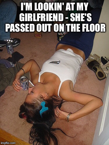 I'M LOOKIN' AT MY GIRLFRIEND - SHE'S PASSED OUT ON THE FLOOR | made w/ Imgflip meme maker