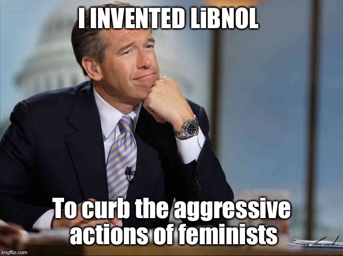 Brian Williams Fondly Remembers | I INVENTED LiBNOL To curb the aggressive actions of feminists | image tagged in brian williams fondly remembers | made w/ Imgflip meme maker