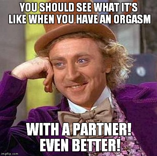 Creepy Condescending Wonka Meme | YOU SHOULD SEE WHAT IT'S LIKE WHEN YOU HAVE AN ORGASM WITH A PARTNER! EVEN BETTER! | image tagged in memes,creepy condescending wonka | made w/ Imgflip meme maker