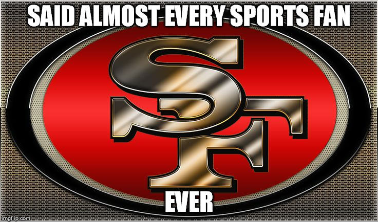 niners | SAID ALMOST EVERY SPORTS FAN EVER | image tagged in niners | made w/ Imgflip meme maker