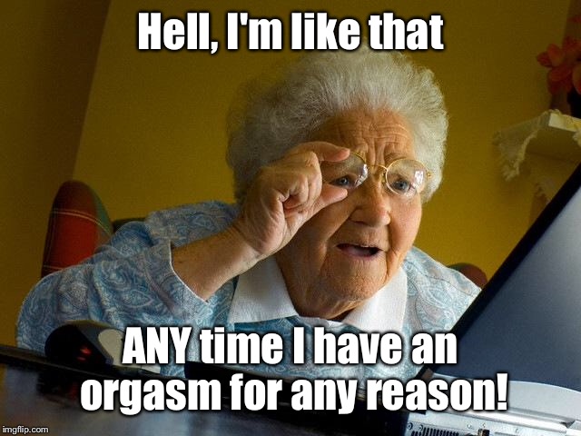 Grandma Finds The Internet Meme | Hell, I'm like that ANY time I have an orgasm for any reason! | image tagged in memes,grandma finds the internet | made w/ Imgflip meme maker