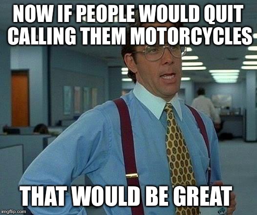 That Would Be Great | NOW IF PEOPLE WOULD QUIT CALLING THEM MOTORCYCLES; THAT WOULD BE GREAT | image tagged in memes,that would be great | made w/ Imgflip meme maker