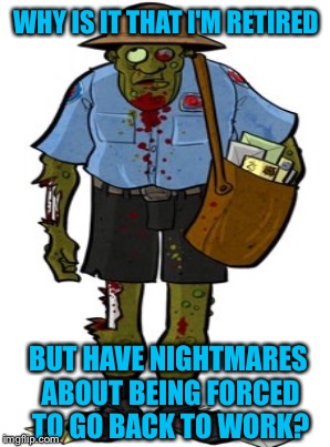 Something Wrong With The Paperwork | WHY IS IT THAT I'M RETIRED; BUT HAVE NIGHTMARES ABOUT BEING FORCED TO GO BACK TO WORK? | image tagged in mailman,zombie | made w/ Imgflip meme maker