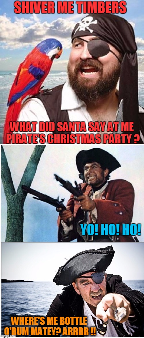 Celebrate!!! ARRRRR!!! | SHIVER ME TIMBERS; WHAT DID SANTA SAY AT ME PIRATE'S CHRISTMAS PARTY ? YO! HO! HO! WHERE'S ME BOTTLE O'RUM MATEY? ARRRR !! | image tagged in meme,funny,national talk like a pirate day,pirates,christmas | made w/ Imgflip meme maker