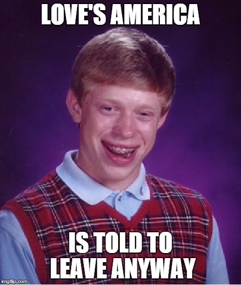 Bad Luck Brian Meme | LOVE'S AMERICA IS TOLD TO LEAVE ANYWAY | image tagged in memes,bad luck brian | made w/ Imgflip meme maker