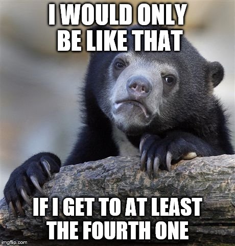 Confession Bear Meme | I WOULD ONLY BE LIKE THAT IF I GET TO AT LEAST THE FOURTH ONE | image tagged in memes,confession bear | made w/ Imgflip meme maker