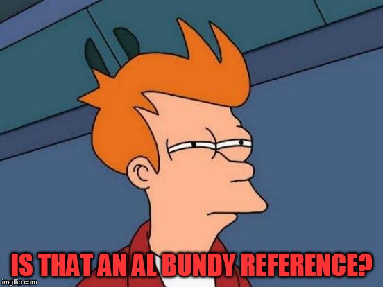 Futurama Fry Meme | IS THAT AN AL BUNDY REFERENCE? | image tagged in memes,futurama fry | made w/ Imgflip meme maker