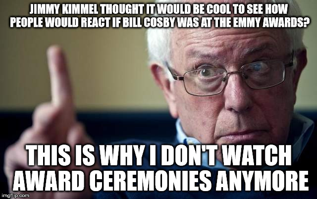 Bernie: This is why | JIMMY KIMMEL THOUGHT IT WOULD BE COOL TO SEE HOW PEOPLE WOULD REACT IF BILL COSBY WAS AT THE EMMY AWARDS? THIS IS WHY I DON'T WATCH AWARD CEREMONIES ANYMORE | image tagged in bernie this is why | made w/ Imgflip meme maker