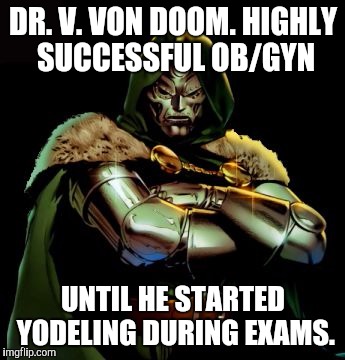 The real backstory of Dr. Doom | DR. V. VON DOOM. HIGHLY SUCCESSFUL OB/GYN; UNTIL HE STARTED YODELING DURING EXAMS. | image tagged in doctor doom,ob/gyn,medicines,yodeling | made w/ Imgflip meme maker