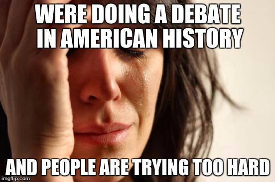 First World Problems Meme | WERE DOING A DEBATE IN AMERICAN HISTORY; AND PEOPLE ARE TRYING TOO HARD | image tagged in memes,first world problems | made w/ Imgflip meme maker