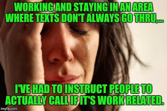 First World Problems | WORKING AND STAYING IN AN AREA WHERE TEXTS DON'T ALWAYS GO THRU,... I'VE HAD TO INSTRUCT PEOPLE TO ACTUALLY CALL IF IT'S WORK RELATED. | image tagged in memes,first world problems | made w/ Imgflip meme maker