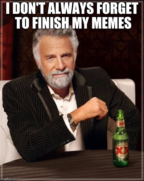 The Most Interesting Man In The World Meme | I DON'T ALWAYS FORGET TO FINISH MY MEMES | image tagged in memes,the most interesting man in the world,finding true memeing | made w/ Imgflip meme maker