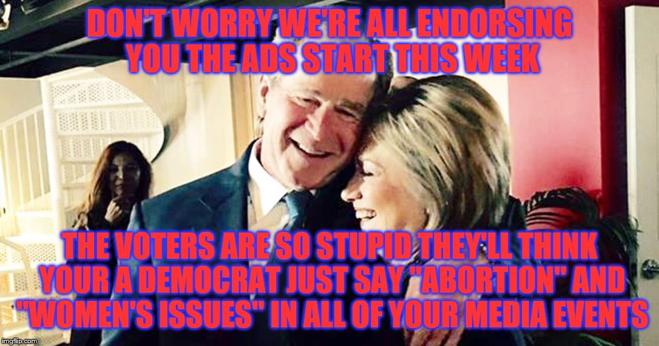 Hillary George Bush Clinton | DON'T WORRY WE'RE ALL ENDORSING YOU THE ADS START THIS WEEK THE VOTERS ARE SO STUPID THEY'LL THINK YOUR A DEMOCRAT JUST SAY "ABORTION" AND " | image tagged in hillary george bush clinton | made w/ Imgflip meme maker